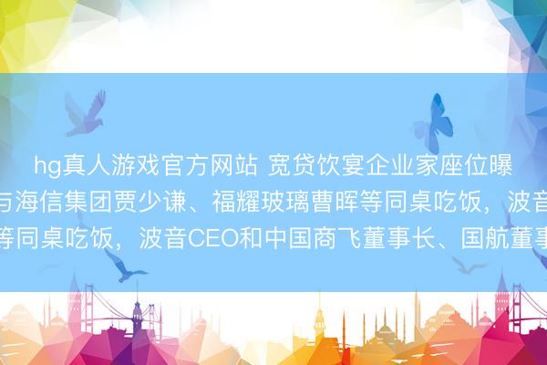hg真人游戏官方网站 宽贷饮宴企业家座位曝光:马斯克、黄仁勋与海信集团贾少谦、福耀玻璃曹晖等同桌吃饭,波音CEO和中国商飞董事长、国航董事长同席
