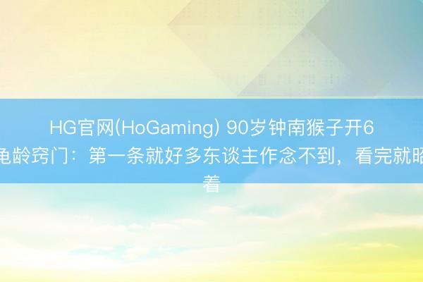 HG官网(HoGaming) 90岁钟南猴子开6个龟龄窍门：第一条就好多东谈主作念不到，看完就昭着
