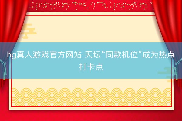 hg真人游戏官方网站 天坛“同款机位”成为热点打卡点