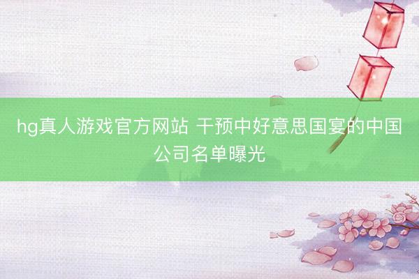 hg真人游戏官方网站 干预中好意思国宴的中国公司名单曝光