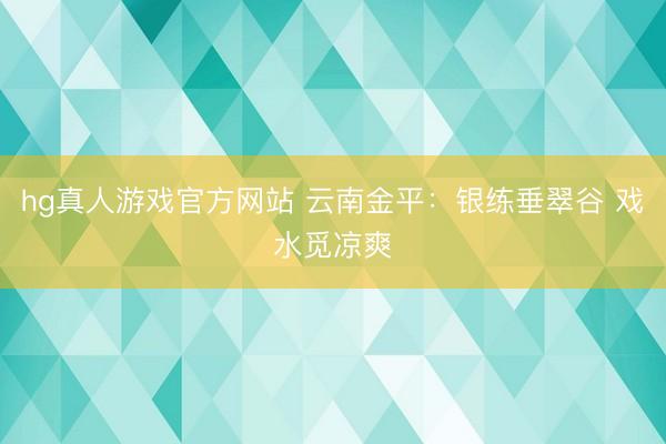 hg真人游戏官方网站 云南金平：银练垂翠谷 戏水觅凉爽