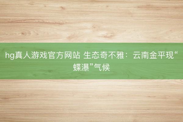 hg真人游戏官方网站 生态奇不雅:云南金平现“蝶瀑”气候