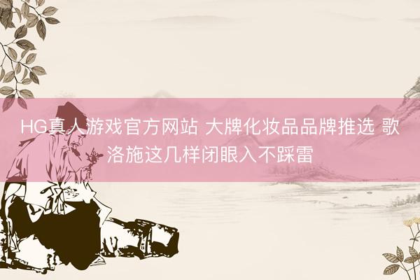 HG真人游戏官方网站 大牌化妆品品牌推选 歌洛施这几样闭眼入不踩雷