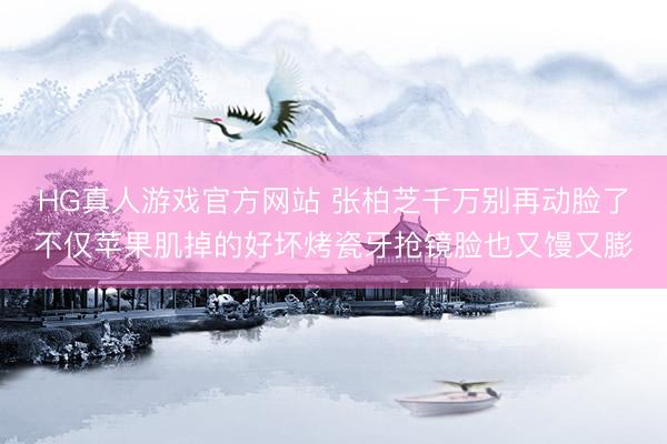 HG真人游戏官方网站 张柏芝千万别再动脸了不仅苹果肌掉的好坏烤瓷牙抢镜脸也又馒又膨