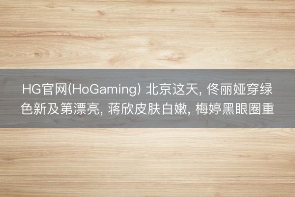 HG官网(HoGaming) 北京这天， 佟丽娅穿绿色新及第漂亮， 蒋欣皮肤白嫩， 梅婷黑眼圈重