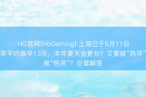 HG官网(HoGaming) 上海已于5月11日入夏！比终年平均偏早13天，本年夏天会更长？又要被“热哭”？巨擘解答