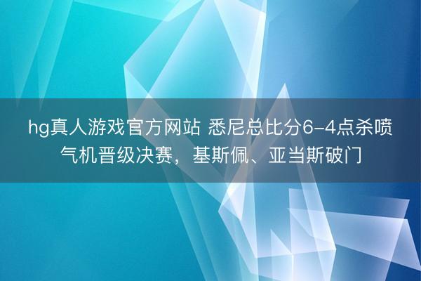 hg真人游戏官方网站 悉尼总比分6-4点杀喷气机晋级决赛,基斯佩、亚当斯破门