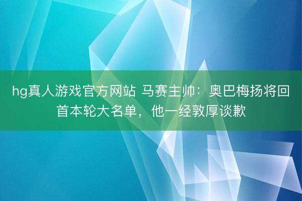 hg真人游戏官方网站 马赛主帅：奥巴梅扬将回首本轮大名单，他一经敦厚谈歉