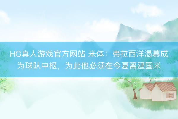 HG真人游戏官方网站 米体：弗拉西洋渴慕成为球队中枢，为此他必须在今夏离建国米