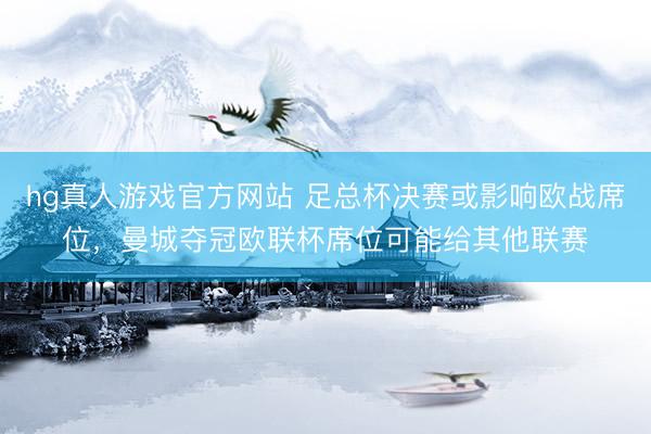 hg真人游戏官方网站 足总杯决赛或影响欧战席位，曼城夺冠欧联杯席位可能给其他联赛