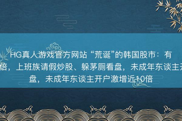 HG真人游戏官方网站 “荒诞”的韩国股市:有东谈主大赚400倍,上班族请假炒股、躲茅厕看盘,未成年东谈主开户激增近10倍
