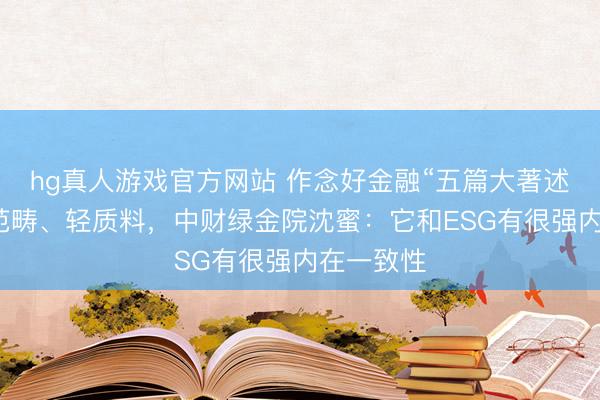 hg真人游戏官方网站 作念好金融“五篇大著述”不行重范畴、轻质料，中财绿金院沈蜜：它和ESG有很强内在一致性
