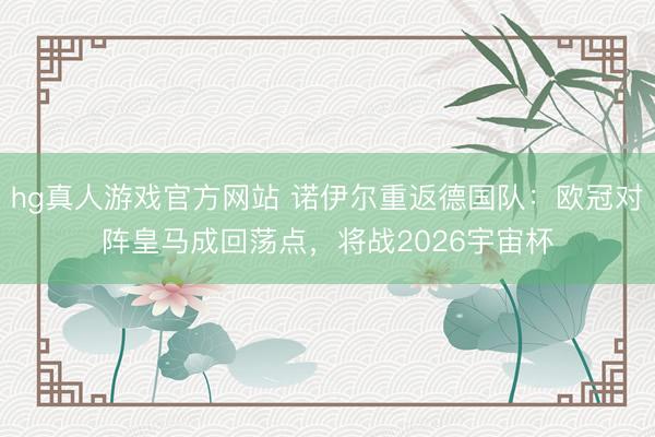 hg真人游戏官方网站 诺伊尔重返德国队：欧冠对阵皇马成回荡点，将战2026宇宙杯