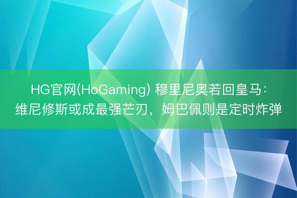 HG官网(HoGaming) 穆里尼奥若回皇马：维尼修斯或成最强芒刃，姆巴佩则是定时炸弹