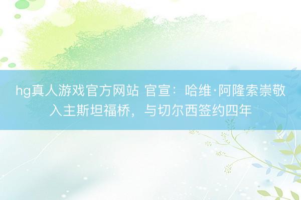 hg真人游戏官方网站 官宣：哈维·阿隆索崇敬入主斯坦福桥，与切尔西签约四年