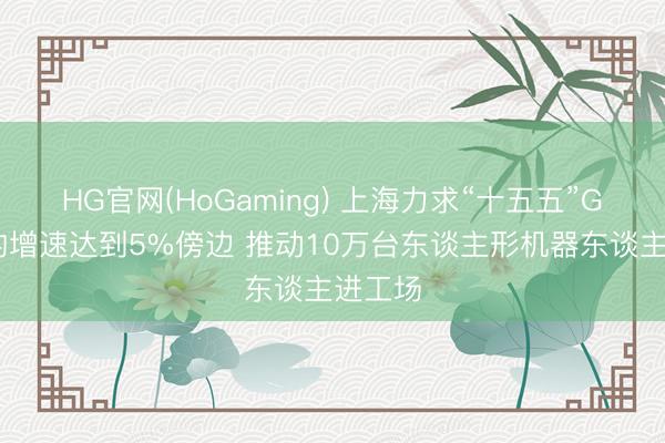 HG官网(HoGaming) 上海力求“十五五”GDP年均增速达到5%傍边 推动10万台东谈主形机器东谈主进工场