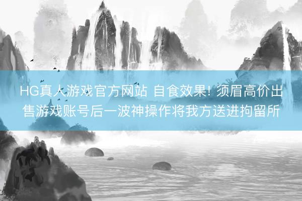 HG真人游戏官方网站 自食效果! 须眉高价出售游戏账号后一波神操作将我方送进拘留所