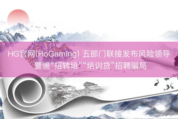 HG官网(HoGaming) 五部门联接发布风险领导 警惕“招转培”“培训贷”招聘骗局