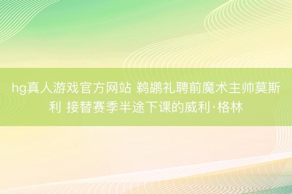 hg真人游戏官方网站 鹈鹕礼聘前魔术主帅莫斯利 接替赛季半途下课的威利·格林