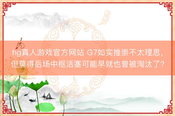 hg真人游戏官方网站 G7如实推崇不太理思，但莫得后场中枢活塞可能早就也曾被淘汰了？
