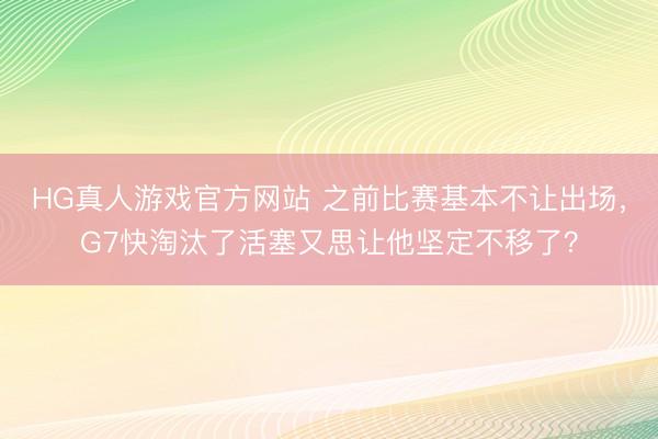 HG真人游戏官方网站 之前比赛基本不让出场,G7快淘汰了活塞又思让他坚定不移了?