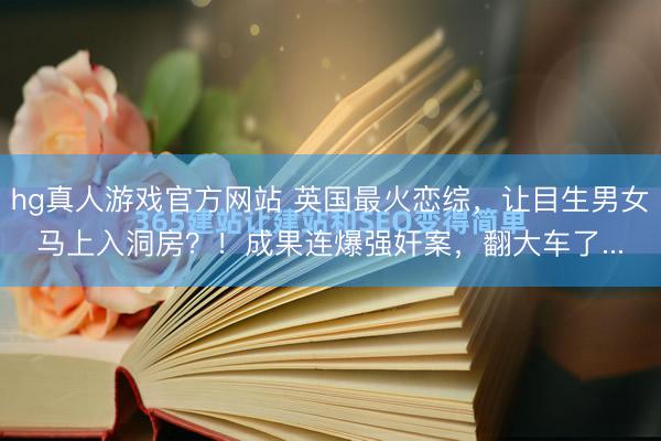 hg真人游戏官方网站 英国最火恋综，让目生男女马上入洞房？！成果连爆强奸案，翻大车了...