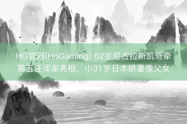 HG官网(HoGaming) 62岁尼古拉斯凯奇牵第五任浑家亮相,小31岁日本娇妻像父女