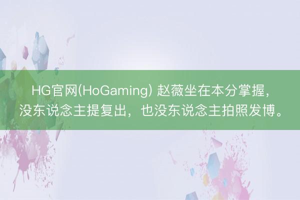 HG官网(HoGaming) 赵薇坐在本分掌握，没东说念主提复出，也没东说念主拍照发博。
