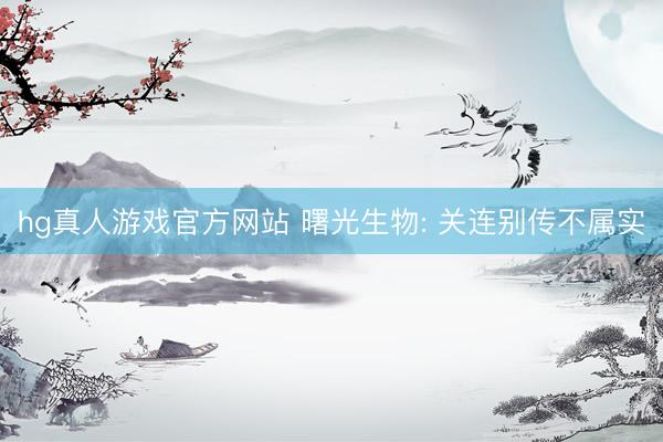 hg真人游戏官方网站 曙光生物: 关连别传不属实