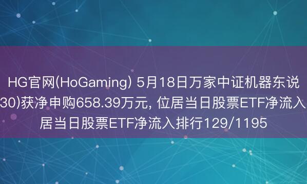 HG官网(HoGaming) 5月18日万家中证机器东说念主ETF(560630)获净申购658.39万元, 位居当日股票ETF净流入排行129/1195