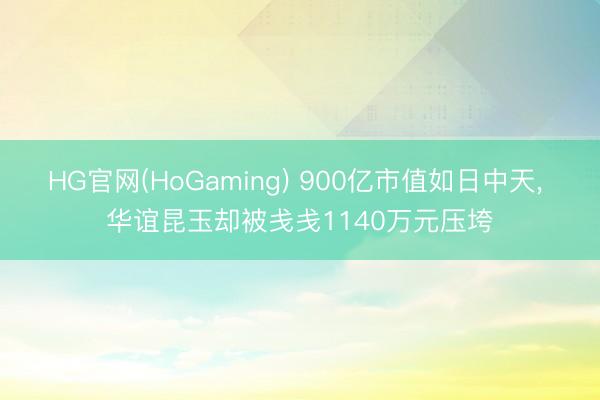 HG官网(HoGaming) 900亿市值如日中天, 华谊昆玉却被戋戋1140万元压垮