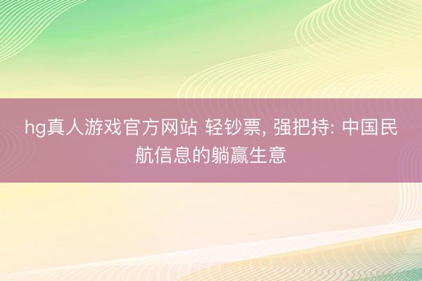 hg真人游戏官方网站 轻钞票， 强把持: 中国民航信息的躺赢生意