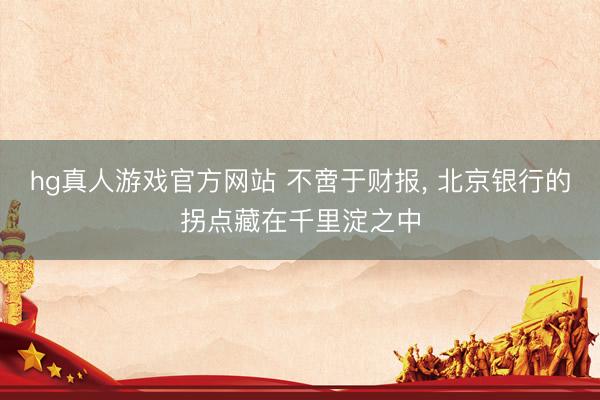 hg真人游戏官方网站 不啻于财报， 北京银行的拐点藏在千里淀之中