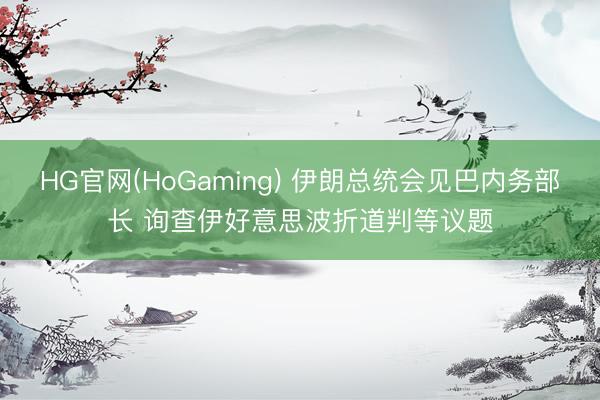 HG官网(HoGaming) 伊朗总统会见巴内务部长 询查伊好意思波折道判等议题