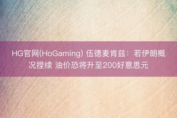 HG官网(HoGaming) 伍德麦肯兹：若伊朗概况捏续 油价恐将升至200好意思元