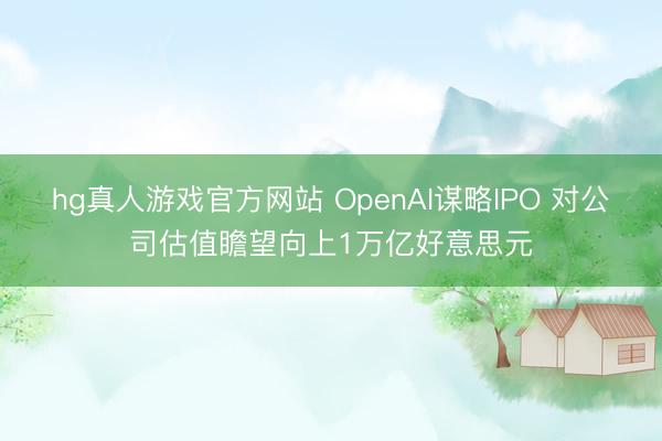hg真人游戏官方网站 OpenAI谋略IPO 对公司估值瞻望向上1万亿好意思元