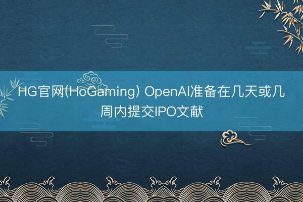 HG官网(HoGaming) OpenAI准备在几天或几周内提交IPO文献