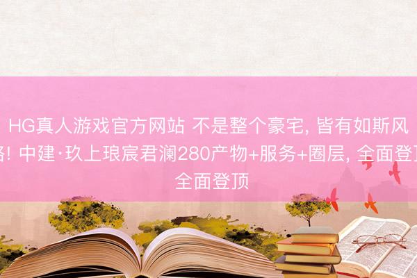 HG真人游戏官方网站 不是整个豪宅, 皆有如斯风格! 中建·玖上琅宸君澜280产物+服务+圈层, 全面登顶