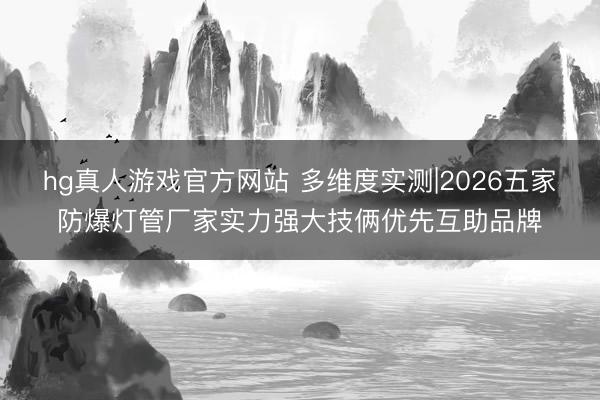 hg真人游戏官方网站 多维度实测|2026五家防爆灯管厂家实力强大技俩优先互助品牌