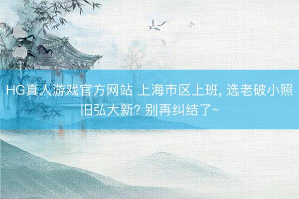 HG真人游戏官方网站 上海市区上班， 选老破小照旧弘大新? 别再纠结了~