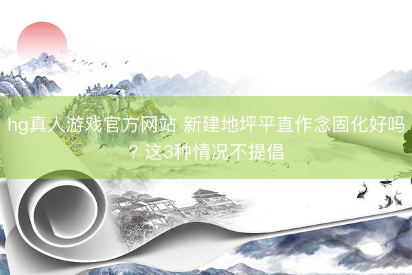 hg真人游戏官方网站 新建地坪平直作念固化好吗? 这3种情况不提倡