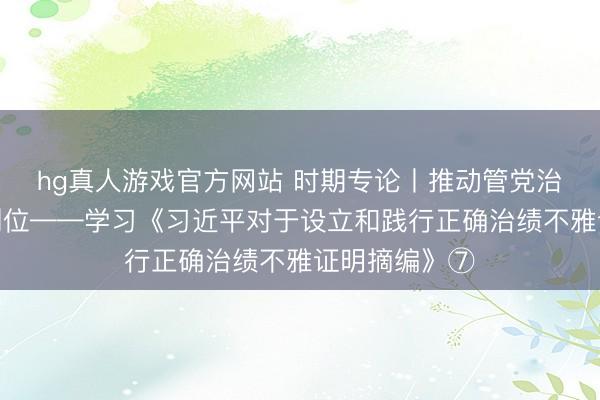hg真人游戏官方网站 时期专论丨推动管党治党背负落实到位——学习《习近平对于设立和践行正确治绩不雅证明摘编》⑦