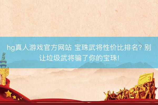 hg真人游戏官方网站 宝珠武将性价比排名? 别让垃圾武将骗了你的宝珠!