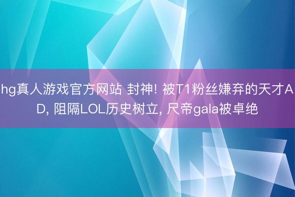 hg真人游戏官方网站 封神! 被T1粉丝嫌弃的天才AD， 阻隔LOL历史树立， 尺帝gala被卓绝