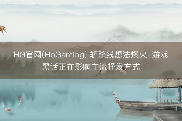 HG官网(HoGaming) 斩杀线想法爆火: 游戏黑话正在影响主流抒发方式