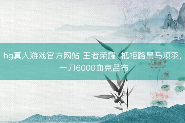 hg真人游戏官方网站 王者荣耀: 抵拒路黑马项羽, 一刀6000血克吕布