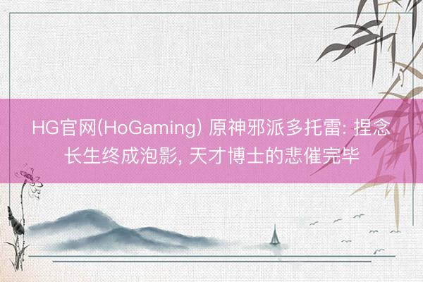 HG官网(HoGaming) 原神邪派多托雷: 捏念长生终成泡影, 天才博士的悲催完毕