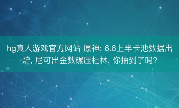 hg真人游戏官方网站 原神: 6.6上半卡池数据出炉， 尼可出金数碾压杜林， 你抽到了吗?