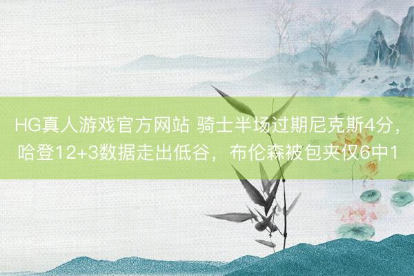 HG真人游戏官方网站 骑士半场过期尼克斯4分，哈登12+3数据走出低谷，布伦森被包夹仅6中1