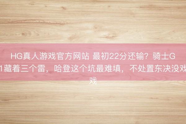 HG真人游戏官方网站 最初22分还输？骑士G1藏着三个雷，哈登这个坑最难填，不处置东决没戏